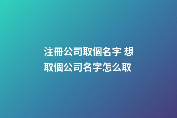 注冊公司取個名字 想取個公司名字怎么取-第1張-公司起名-玄機派